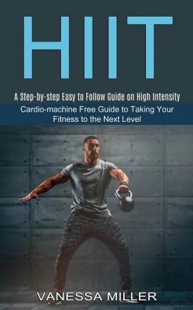 Hiit: Cardio-machine Free Guide to Taking Your Fitness to the Next Level (A Step-by-step Easy to Follow Guide on High Intensity)