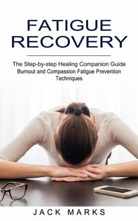 Fatigue Recovery: Burnout and Compassion Fatigue Prevention Techniques (The Step-by-step Healing Companion Guide)