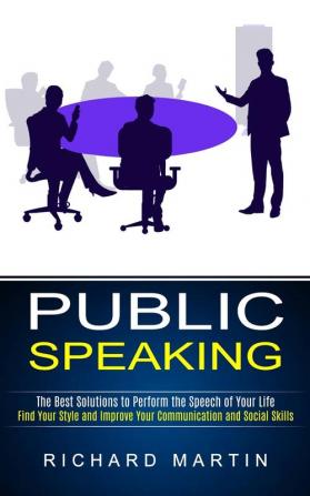 Public Speaking: The Best Solutions to Perform the Speech of Your Life (Find Your Style and Improve Your Communication and Social Skills)