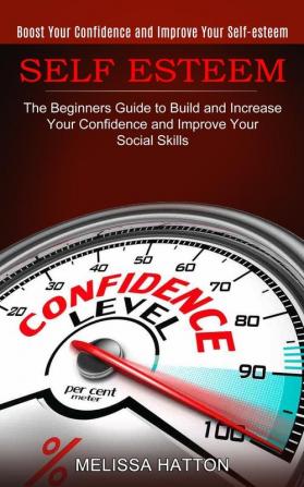 Self Esteem: Boost Your Confidence and Improve Your Self-esteem (The Beginners Guide to Build and Increase Your Confidence and Improve Your Social Skills)