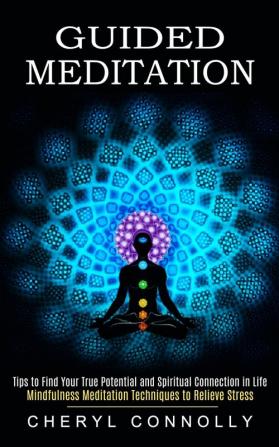 Guided Meditation: Tips to Find Your True Potential and Spiritual Connection in Life (Mindfulness Meditation Techniques to Relieve Stress)