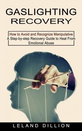 Gaslighting Recovery: How to Avoid and Recognize Manipulative (A Step-by-step Recovery Guide to Heal From Emotional Abuse)