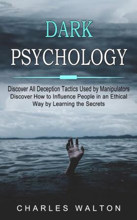 Dark Psychology: Discover All Deception Tactics Used by Manipulators (Discover How to Influence People in an Ethical Way by Learning the Secrets)