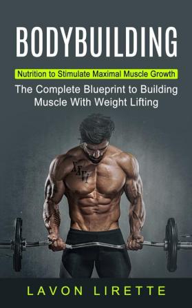 Bodybuilding: Nutrition to Stimulate Maximal Muscle Growth (The Complete Blueprint to Building Muscle With Weight Lifting)