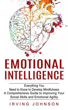 Emotional Intelligence: Everything You Need to Know to Develop Mindfulness (A Comprehensive Guide to Improving Your Social Skills and Emotional Agility)