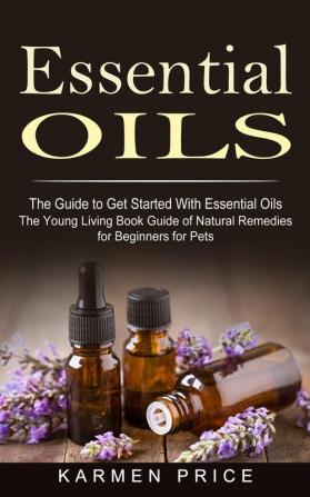 Essential Oils: The Guide to Get Started With Essential Oils (The Young Living Book Guide of Natural Remedies for Beginners for Pets)