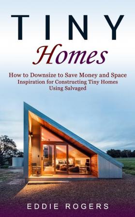 Tiny Homes: How to Downsize to Save Money and Space ( Inspiration for Constructing Tiny Homes Using Salvaged)