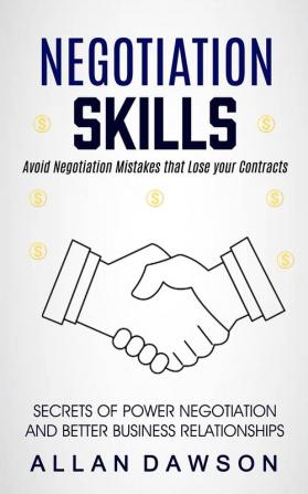 Negotiation Skills: Avoid Negotiation Mistakes That Lose Your Contracts (Secrets Of Power Negotiation And Better Business Relationships)