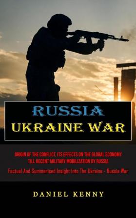 Russia Ukraine War: Origin Of The Conflict Its Effects On The Global Economy Till Recent Military Mobilization By Russia (Factual And Summarised Insight Into The Ukraine - Russia War)