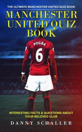 Manchester United Quiz Book: The Ultimate Manchester United Quiz Book (Interesting Facts & Questions About Your Beloved Club)