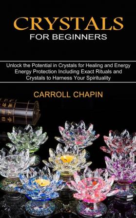 Crystals for Beginners: Unlock the Potential in Crystals for Healing and Energy (Energy Protection Including Exact Rituals and Crystals to Harness Your Spirituality)