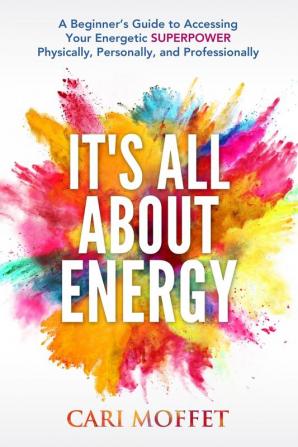 It's All About Energy: A Beginner's Guide to Accessing Your Energetic SUPERPOWER Physically Personally and Professionally