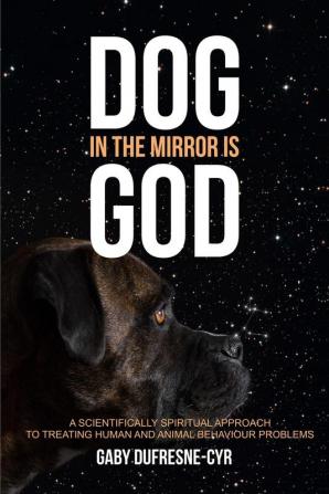 Dog in the Mirror is God: A scientifically spiritual approach to treating human and animal behaviour problems