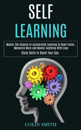 Self Learning: Master the Science of Accelerated Learning to Read Faster Memorize More and Master Anything With Ease (Study Skills to Boost Your Gpa)