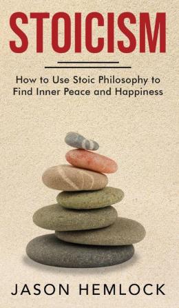 Stoicism: How to Use Stoic Philosophy to Find Inner Peace and Happiness