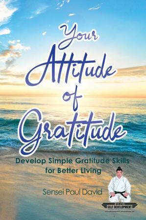 Your Attitude of Gratitude: Develop Simple Gratitude Skills for Better Living: BOOK1 (Sensei Self Development)