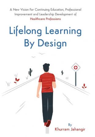 Lifelong Learning By Design: A New Vision For Continuing Education Professional Improvement and Leadership Development of Health Care Professions