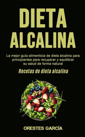 Dieta Alcalina: La mejor guía alimenticia de dieta alcalina para principiantes para recuperar y equilibrar su salud de forma natural (Recetas de dieta alcalina)