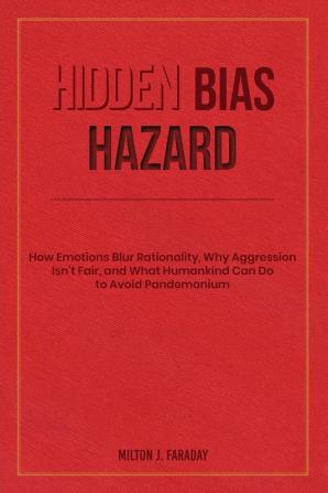 Hidden Bias Hazard: How Emotions Blur Rationality Why Aggression Isn't Fair and What Humankind Can Do to Avoid Pandemonium