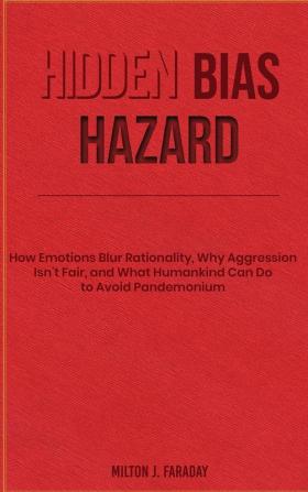 Hidden Bias Hazard: How Emotions Blur Rationality Why Aggression Isn't Fair and What Humankind Can Do to Avoid Pandemonium