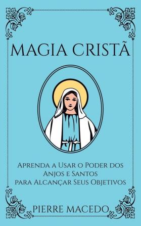 Magia Cristã: Aprenda a Usar o Poder dos Anjos e Santos para Alcançar Seus Objetivos