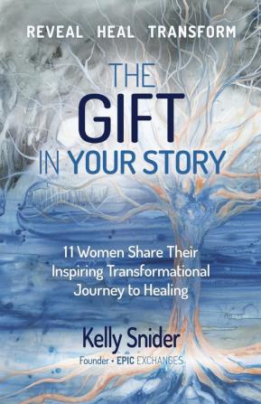 The Gift In Your Story: 11 Women Share Their Inspiring Transformational Journey to Healing (Epic Exchanges)