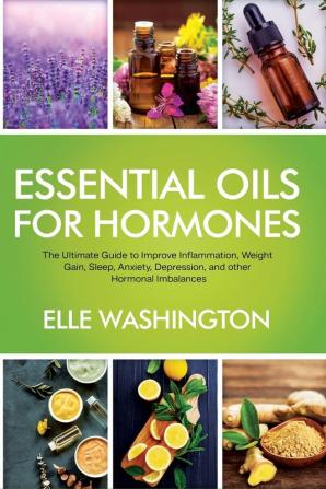 Essential Oils for Hormone: The Ultimate Beginners Guide to Improve Inflammation Weight Gain Sleep Anxiety Depression and Other Hormonal Imbalance Symptoms