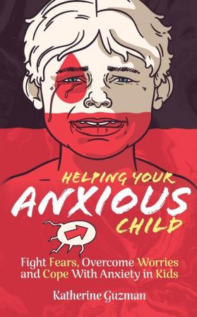 Helping Your Anxious Child: Fight Fears Overcome Worries and Cope with Anxiety In Kids