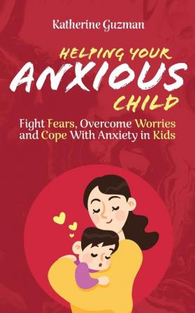 Helping Your Anxious Child: Fight Fears Overcome Worries and Cope with Anxiety in Kids