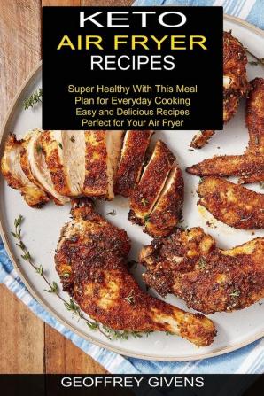 Keto Air Fryer Recipes: Super Healthy With This Meal Plan for Everyda Cooking (Easy and Delicious Recipes Perfect for Your Air Fryer)