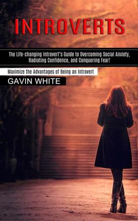 Introverts: The Life-changing Introvert's Guide to Overcoming Social Anxiety Radiating Confidence and Conquering Fear! (Maximize the Advantages of Being an Introvert)