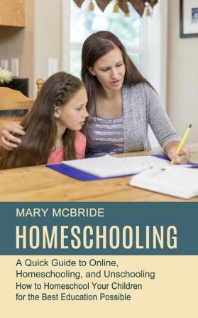 Homeschooling: A Quick Guide to Online Homeschooling and Unschooling (How to Homeschool Your Children for the Best Education Possible)