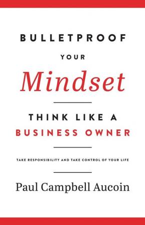 Bulletproof Your Mindset. Think Like a Business Owner.: Take Responsibility and Take Control of Your Life.