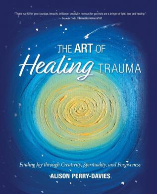 The Art of Healing Trauma: Finding Joy through Creativity Spirituality and Forgiveness