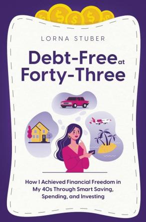 Debt-Free at Forty-Three: How I Achieved Financial Freedom in My 40s Through Smart Saving Spending and Investing