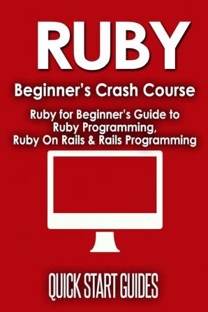 Ruby Beginner's Crash Course: Beginner's Guide to Ruby Programming Ruby On Rails & Rails Programming