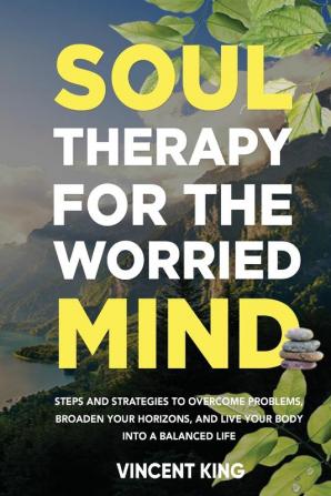 Soul Therapy for the Worried Mind Steps and Strategies to Overcome Problems Broaden Your Horizons and Live Your Body Into a Balanced Life