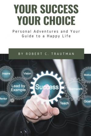 Your Success Your Choice: Personal Adventures and Your Guide to a Happy Life