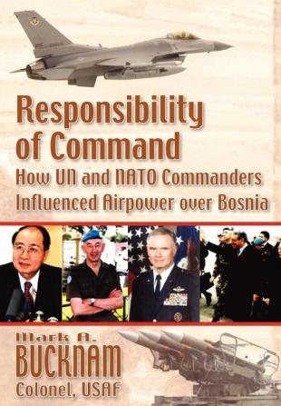 Responsibility of Command: How UN and NATO Commanders Influenced Airpower Over Bosnia