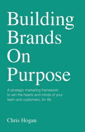 Building Brands on Purpose: A strategic marketing framework to win the hearts and minds of your team and customers for life