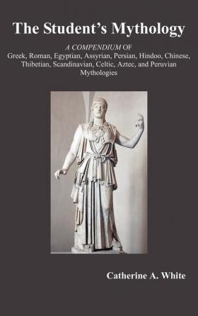 THE Student's Mythology: A Compendium of Greek Roman Egyptian Assyrian Persian Hindoo Chinese Thibetian Scandinavian Celtic Aztec and Peruvian Mythologies