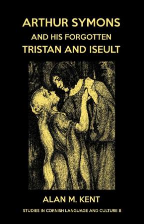 Arthur Symons and his forgotten Tristan and Iseult: 8 (Studies in Cornish Language and Culture)