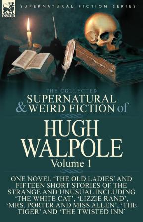 The Collected Supernatural and Weird Fiction of Hugh Walpole-Volume 1: One Novel 'The Old Ladies' and Fifteen Short Stories of the Strange and Unusual ... Miss Allen' 'The Tiger' and 'The Twisted Inn