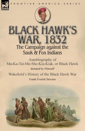 Black Hawk's War 1832: The Campaign against the Sauk & Fox Indians-Autobiography of Ma-Ka-Tai-Me-She-Kia-Kiak or Black Hawk dictated by Himself & ... the Black Hawk War by Frank Everett Stevens