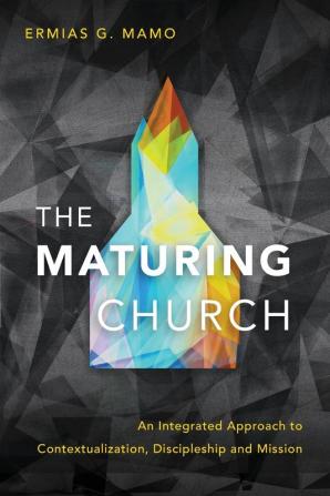 The Maturing Church: An Integrated Approach to Contextualization Discipleship and Mission