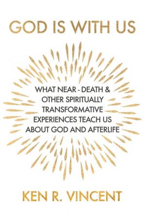 God is With Us: What Near-Death and Other Spiritually Transformative Experiences Teach Us About God and Afterlife