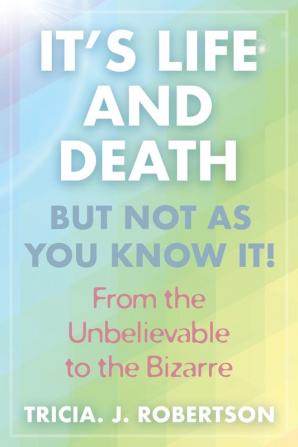 It's Life And Death But Not As You Know It!: From the Unbelievable to the Bizarre