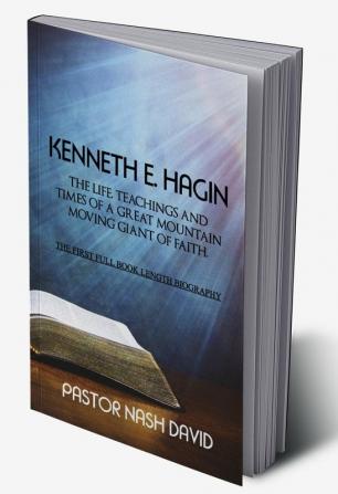 Kenneth E. Hagin: The Life Teachings and Times of a Great Mountain Moving Giant of Faith