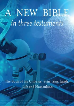 A New Bible in Three Testaments: The Book of the Universe Stars Sun Earth Life and Humankind