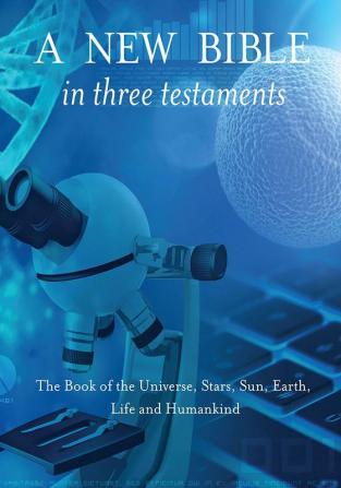 A New Bible in Three Testaments: The Book of the Universe Stars Sun Earth Life and Humankind